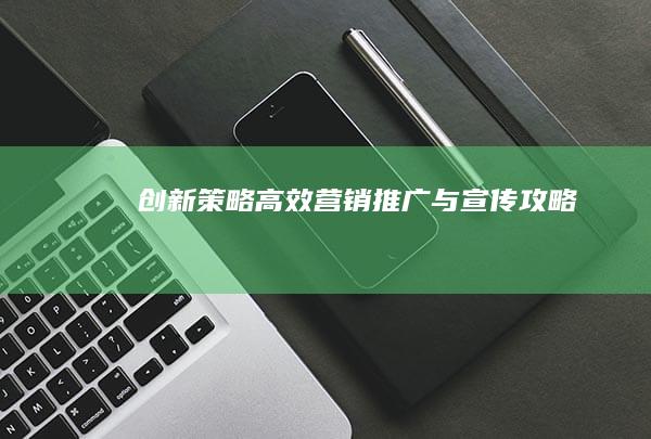 创新策略：高效营销推广与宣传攻略